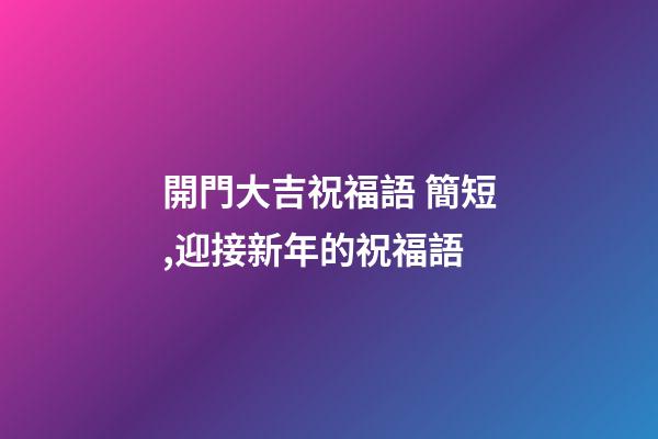開門大吉祝福語 簡短,迎接新年的祝福語-第1張-觀點-玄機派